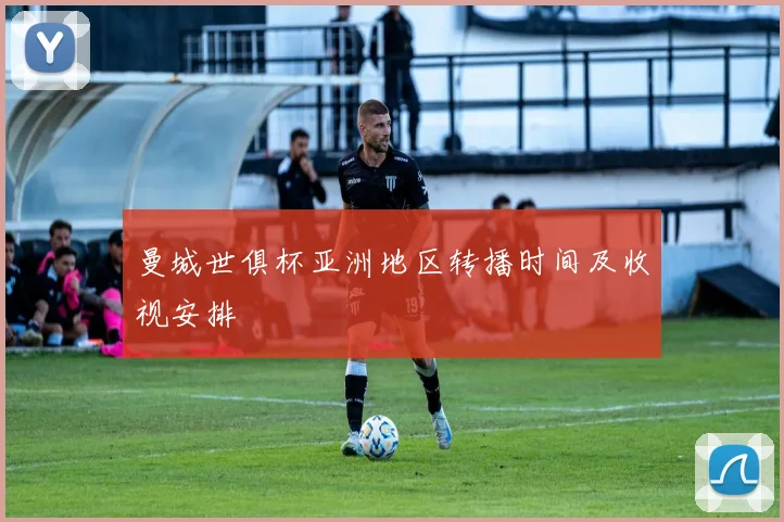 曼城世俱杯亚洲地区转播时间及收视安排