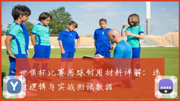 世俱杯比赛用球耐用材料详解：选材逻辑与实战测试数据