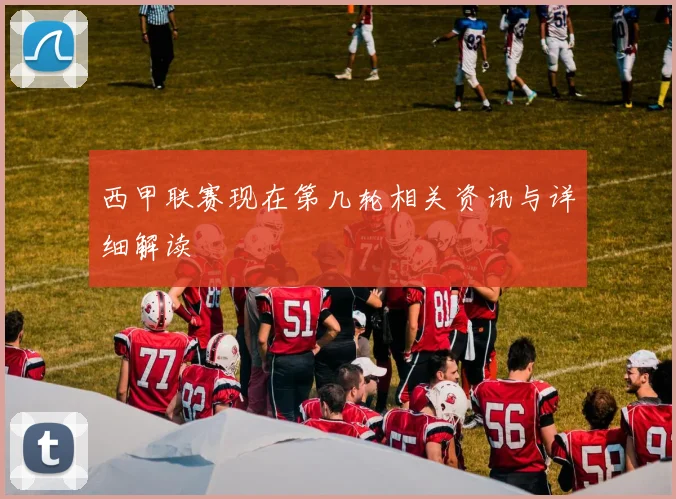 西甲联赛现在第几轮相关资讯与详细解读