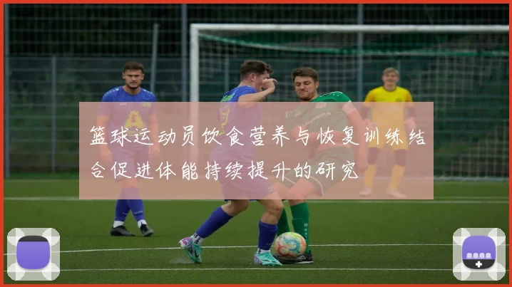 篮球运动员饮食营养与恢复训练结合促进体能持续提升的研究
