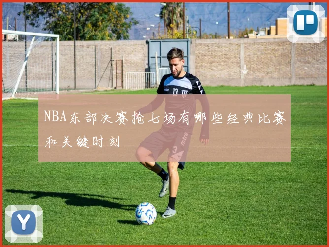 NBA东部决赛抢七场有哪些经典比赛和关键时刻