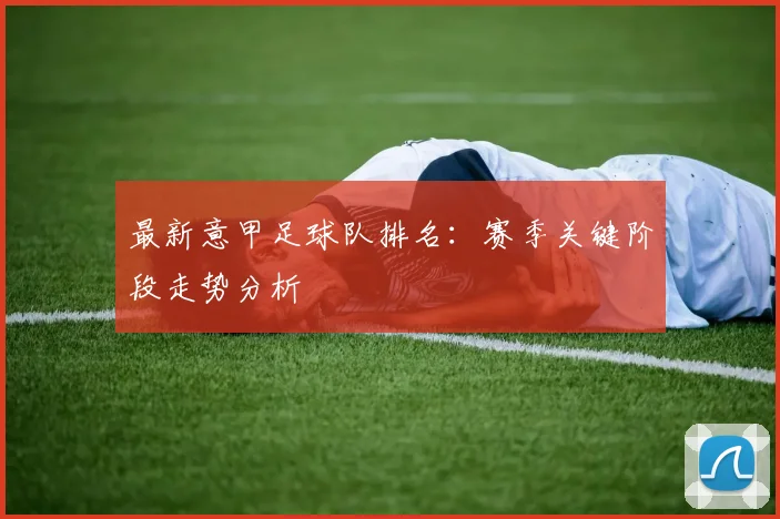 最新意甲足球队排名：赛季关键阶段走势分析