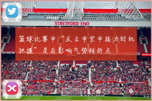 篮球比赛中“反击中空中接力时机把握”是否影响气势转折点