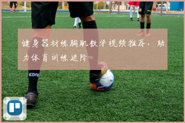 健身器材练胸肌教学视频推荐，助力体育训练进阶