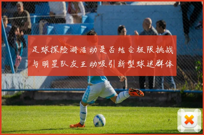 足球探险游活动是否结合极限挑战与明星队友互动吸引新型球迷群体