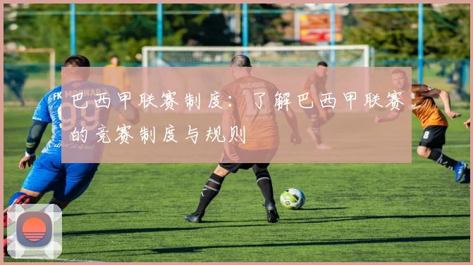 巴西甲联赛制度：了解巴西甲联赛的竞赛制度与规则