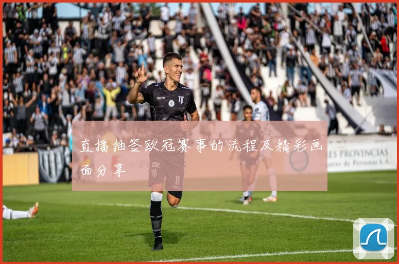 直播抽签欧冠赛事的流程及精彩画面分享