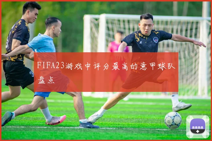 FIFA23游戏中评分最高的意甲球队盘点