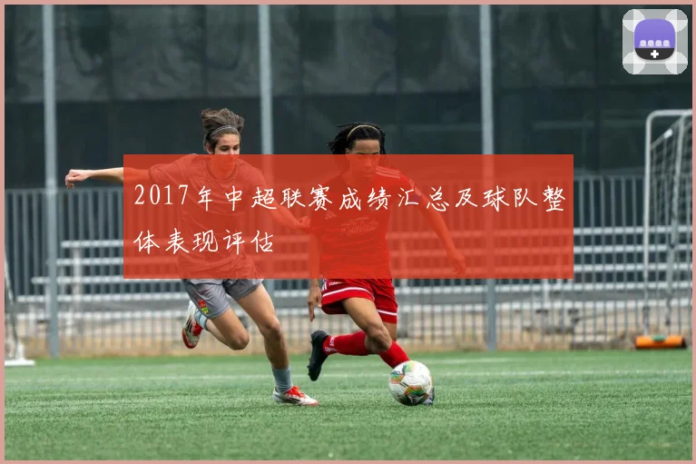 2017年中超联赛成绩汇总及球队整体表现评估