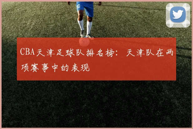 CBA天津足球队排名榜：天津队在两项赛事中的表现