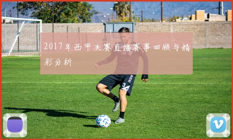 2017年西甲决赛直播赛事回顾与精彩分析