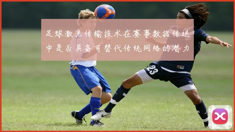 足球激光传输技术在赛事数据传送中是否具备可替代传统网络的潜力
